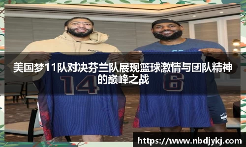 美国梦11队对决芬兰队展现篮球激情与团队精神的巅峰之战