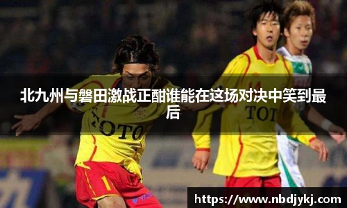 北九州与磐田激战正酣谁能在这场对决中笑到最后