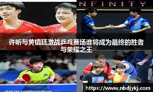 许昕与黄镇廷激战乒乓赛场谁将成为最终的胜者与荣耀之王
