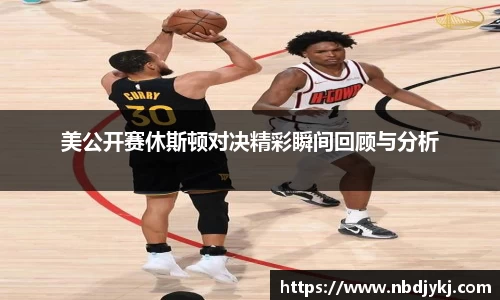 美公开赛休斯顿对决精彩瞬间回顾与分析