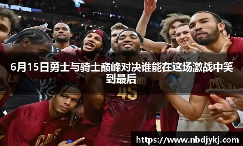 6月15日勇士与骑士巅峰对决谁能在这场激战中笑到最后