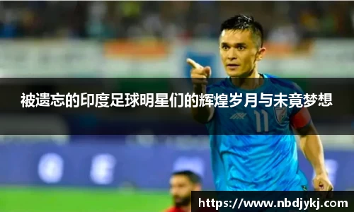 被遗忘的印度足球明星们的辉煌岁月与未竟梦想