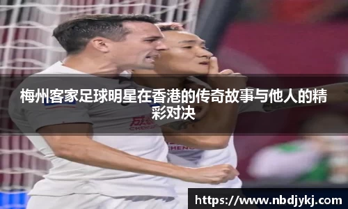 梅州客家足球明星在香港的传奇故事与他人的精彩对决