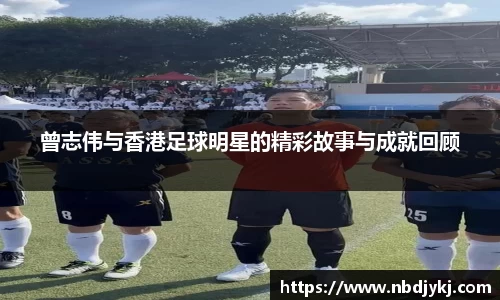 曾志伟与香港足球明星的精彩故事与成就回顾