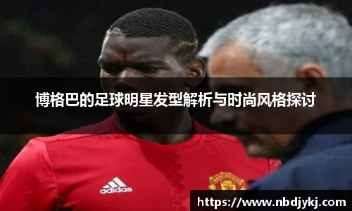 博格巴的足球明星发型解析与时尚风格探讨