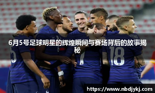6月5号足球明星的辉煌瞬间与赛场背后的故事揭秘