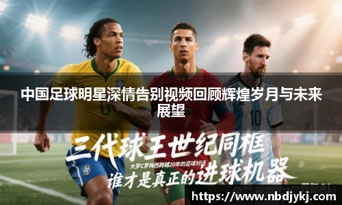 中国足球明星深情告别视频回顾辉煌岁月与未来展望